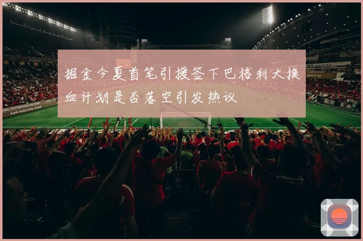 掘金今夏首笔引援签下巴格利大换血计划是否落空引发热议