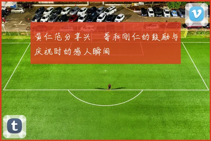 黄仁范分享兴慜哥和刚仁的鼓励与庆祝时的感人瞬间