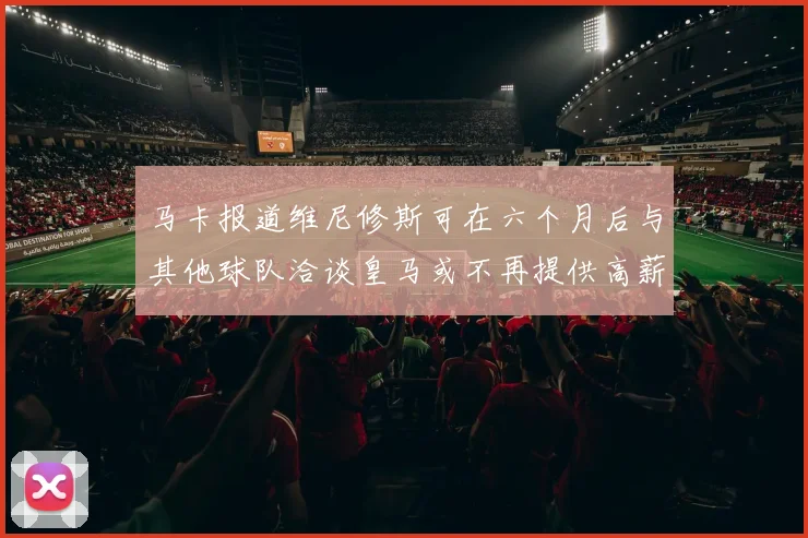 马卡报道维尼修斯可在六个月后与其他球队洽谈皇马或不再提供高薪合同