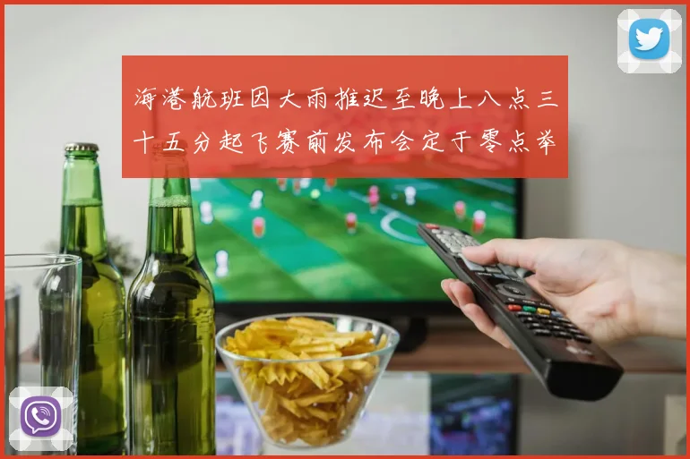 海港航班因大雨推迟至晚上八点三十五分起飞赛前发布会定于零点举行
