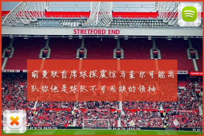 前曼联首席球探震惊马奎尔可能离队称他是球队不可或缺的领袖