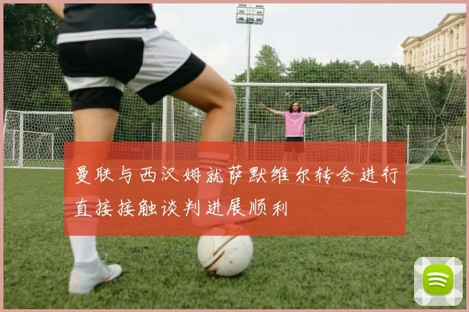 曼联与西汉姆就萨默维尔转会进行直接接触谈判进展顺利