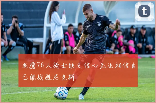 老鹰76人骑士缺乏信心无法相信自己能战胜尼克斯