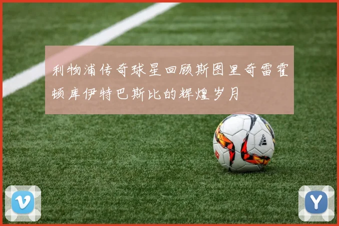 利物浦传奇球星回顾斯图里奇雷霍顿库伊特巴斯比的辉煌岁月