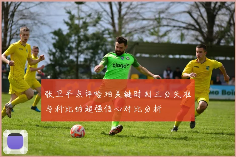 张卫平点评哈珀关键时刻三分失准与科比的超强信心对比分析