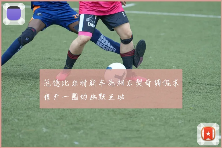 范德比尔特新车亮相东契奇调侃求借开一圈的幽默互动