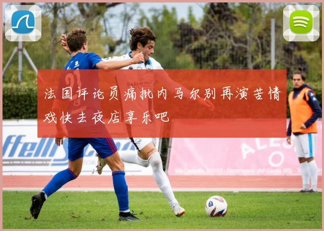 法国评论员痛批内马尔别再演苦情戏快去夜店享乐吧