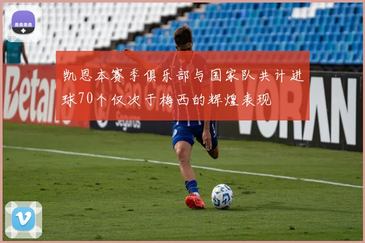 凯恩本赛季俱乐部与国家队共计进球70个仅次于梅西的辉煌表现