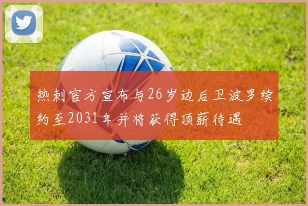 热刺官方宣布与26岁边后卫波罗续约至2031年并将获得顶薪待遇