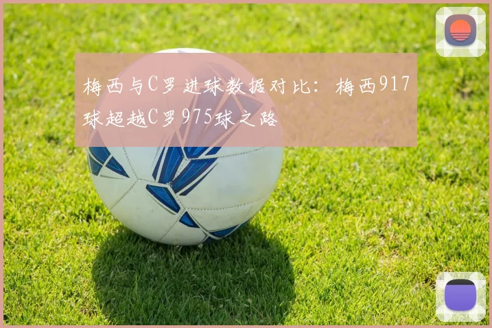 梅西与C罗进球数据对比：梅西917球超越C罗975球之路
