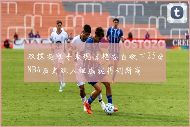 双探花联手表现惊艳各自砍下25分NBA历史双人组成就再创新高