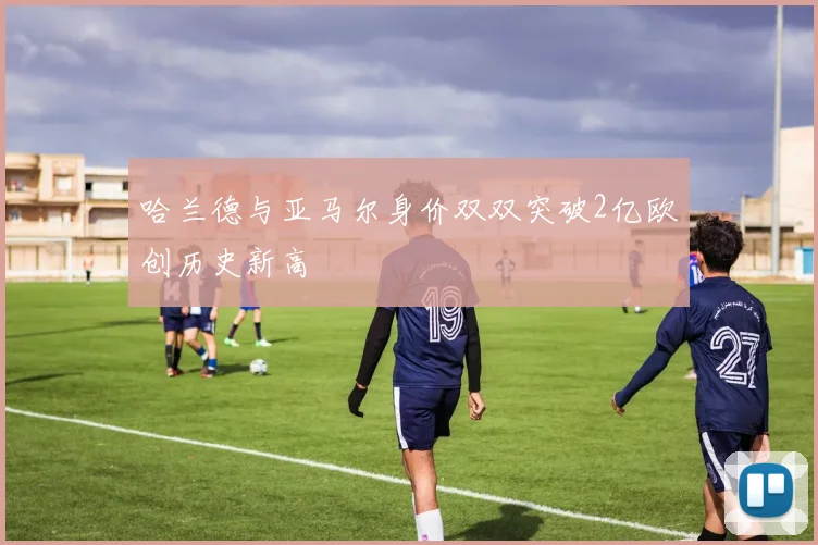 哈兰德与亚马尔身价双双突破2亿欧创历史新高